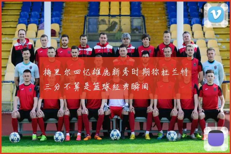 梅里尔回忆雄鹿新秀时期称杜兰特三分不算是篮球经典瞬间