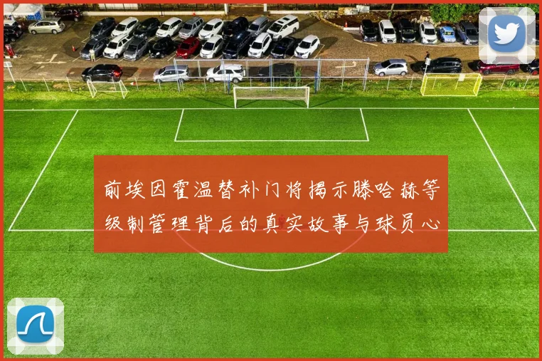 前埃因霍温替补门将揭示滕哈赫等级制管理背后的真实故事与球员心声