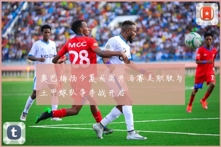 奥巴梅扬今夏或离开马赛美职联与土甲球队争夺战开启