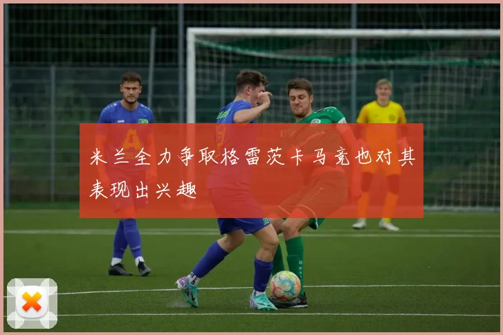 米兰全力争取格雷茨卡马竞也对其表现出兴趣