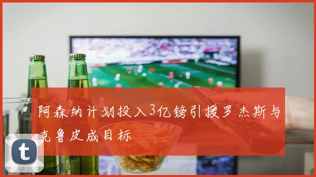 阿森纳计划投入3亿镑引援罗杰斯与克鲁皮成目标
