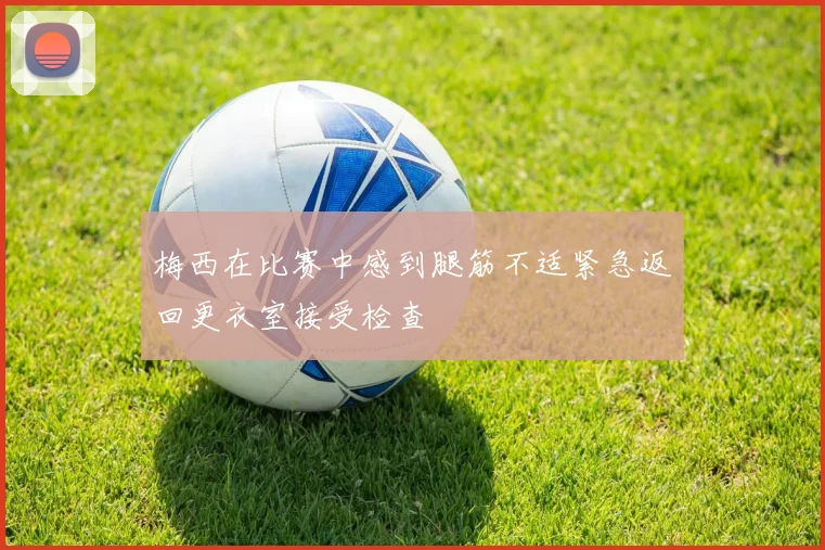 梅西在比赛中感到腿筋不适紧急返回更衣室接受检查