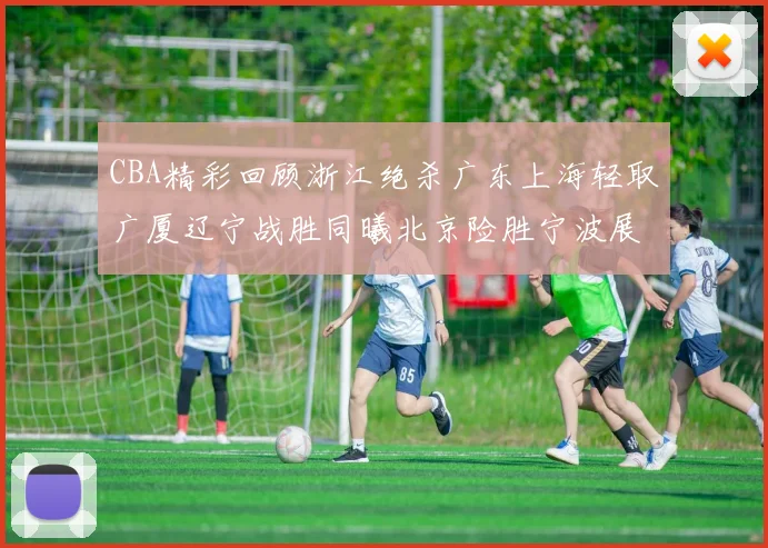 CBA精彩回顾浙江绝杀广东上海轻取广厦辽宁战胜同曦北京险胜宁波展现强队风采