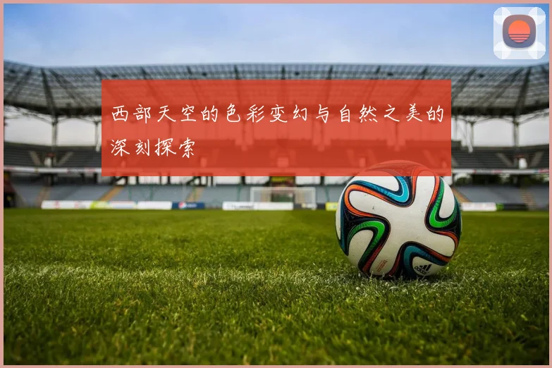 西部天空的色彩变幻与自然之美的深刻探索