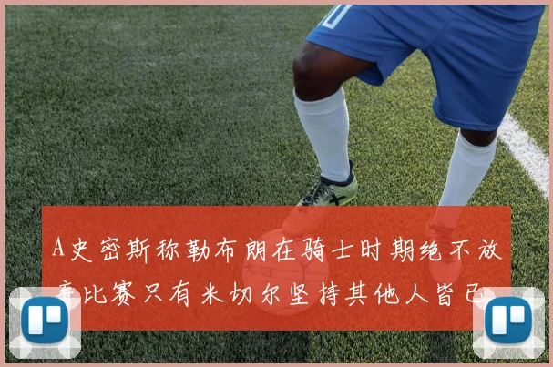 A史密斯称勒布朗在骑士时期绝不放弃比赛只有米切尔坚持其他人皆已放弃