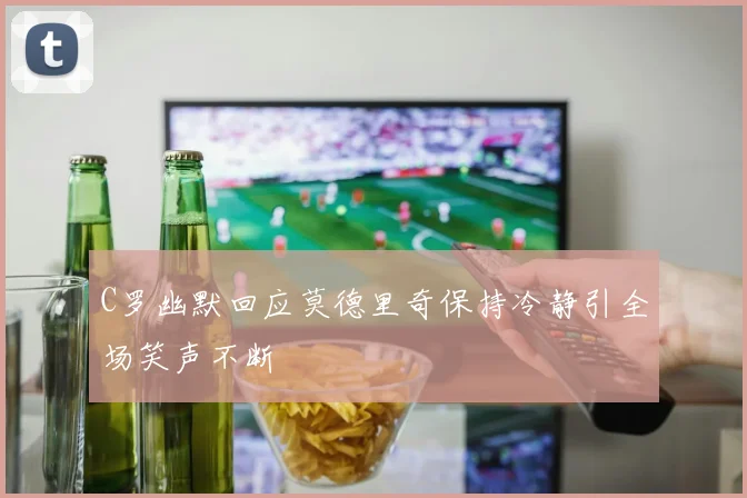 C罗幽默回应莫德里奇保持冷静引全场笑声不断