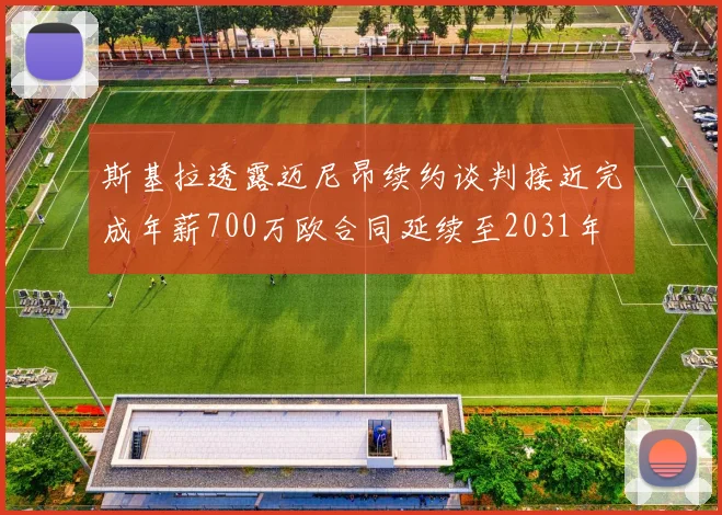 斯基拉透露迈尼昂续约谈判接近完成年薪700万欧合同延续至2031年