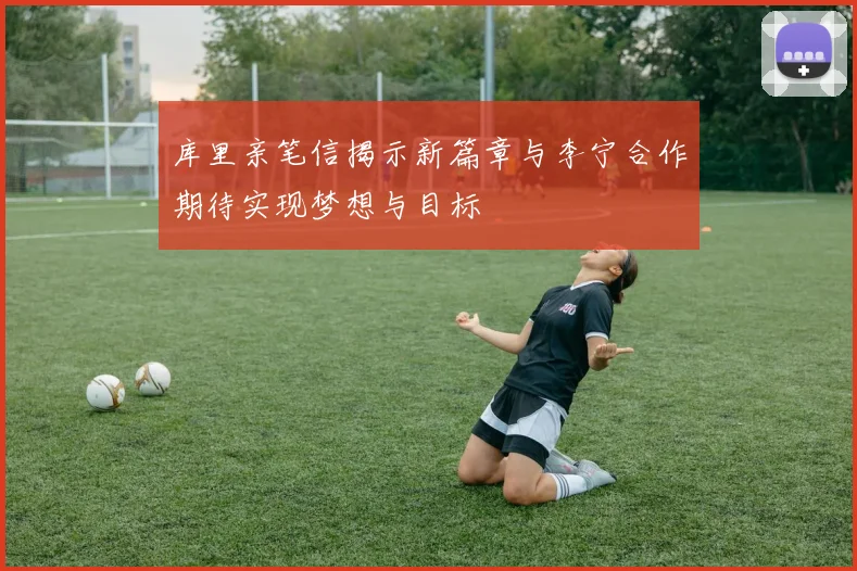 库里亲笔信揭示新篇章与李宁合作期待实现梦想与目标