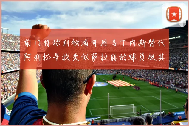 前门将称利物浦可用马丁内斯替代阿利松寻找类似萨拉赫的球员极其困难