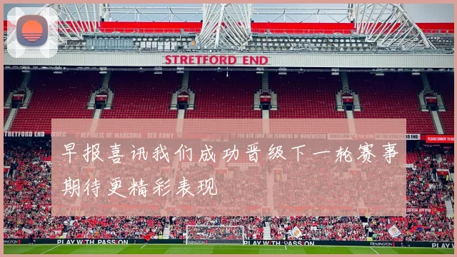 早报喜讯我们成功晋级下一轮赛事期待更精彩表现
