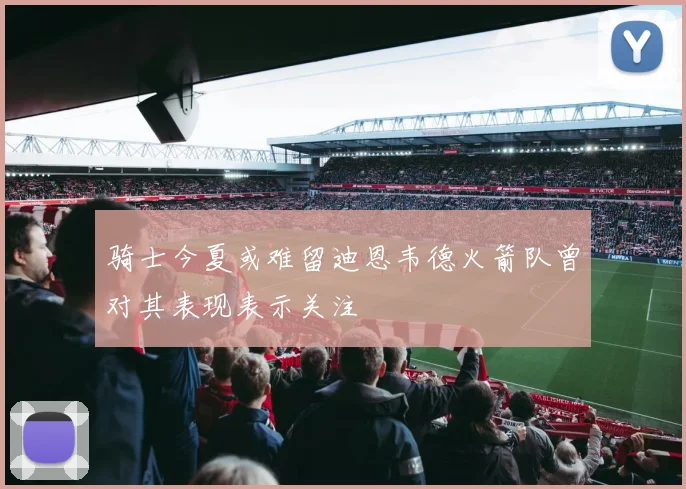 骑士今夏或难留迪恩韦德火箭队曾对其表现表示关注