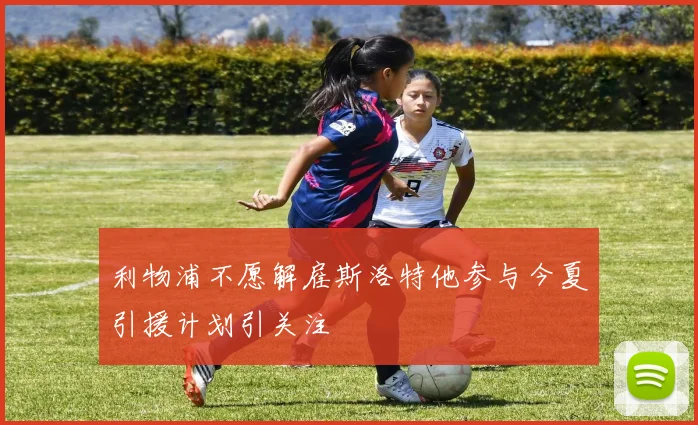 利物浦不愿解雇斯洛特他参与今夏引援计划引关注
