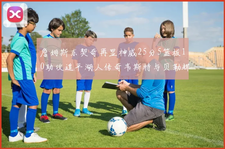 詹姆斯东契奇再显神威25分5篮板10助攻追平湖人传奇韦斯特与贝勒辉煌成就