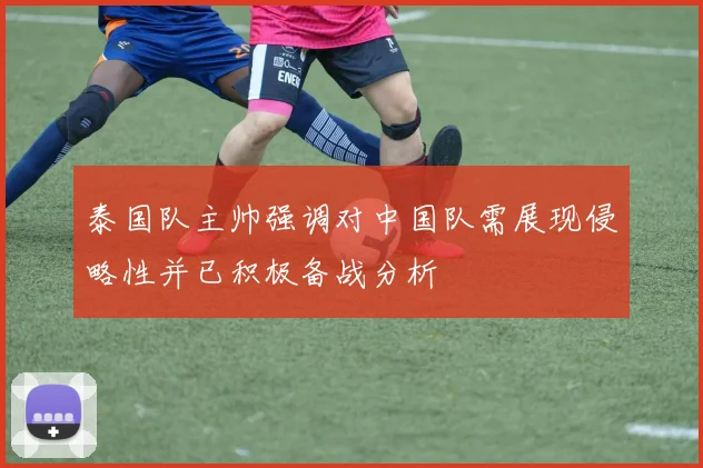 泰国队主帅强调对中国队需展现侵略性并已积极备战分析