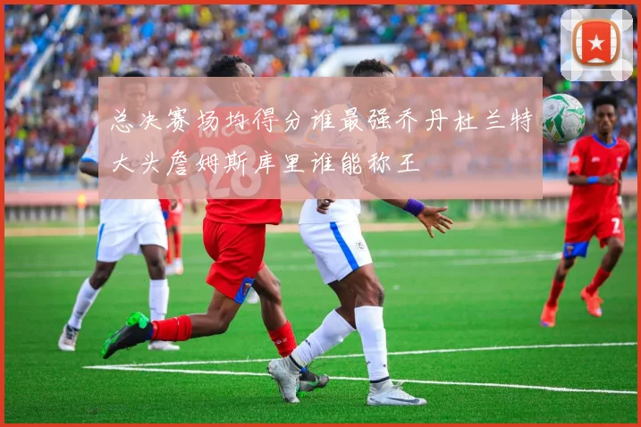 总决赛场均得分谁最强乔丹杜兰特大头詹姆斯库里谁能称王