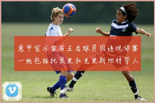 意甲官方宣布五名球员因违规停赛一轮包括托莫里和克里斯坦特等人