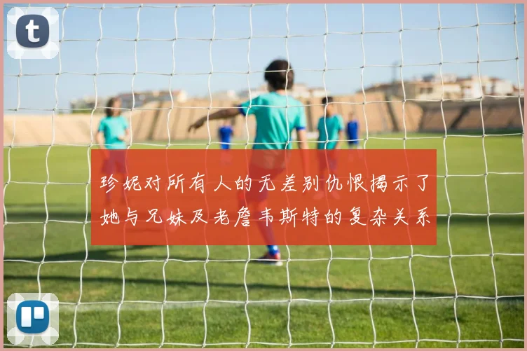 珍妮对所有人的无差别仇恨揭示了她与兄妹及老詹韦斯特的复杂关系