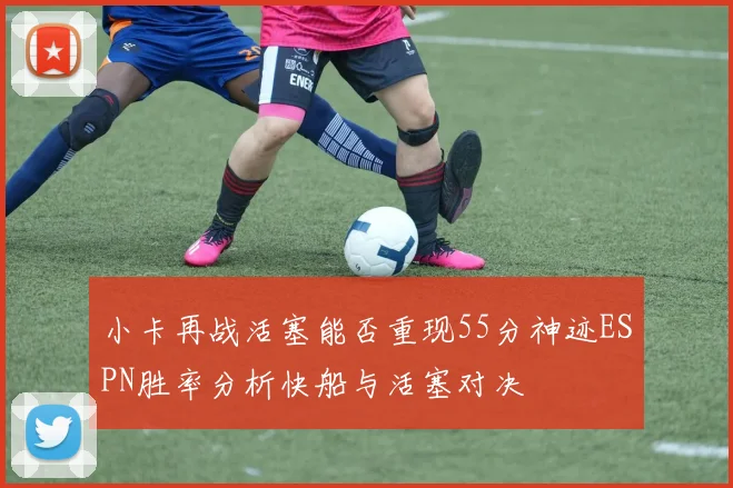 小卡再战活塞能否重现55分神迹ESPN胜率分析快船与活塞对决