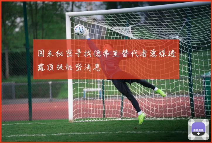 国米秘密寻找德弗里替代者意媒透露顶级机密消息